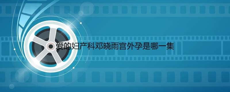 爱的妇产科邓晓雨宫外孕是哪一集